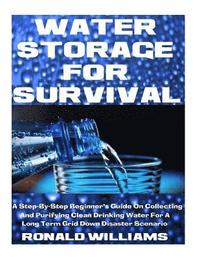 Water Storage For Survival: A Step-By-Step Beginner's Guide On Collecting and Purifying Clean Drinking Water For A Long Term Grid Down Disaster Sc