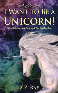 I Want to Be a Unicorn!: Why Unicorns are Real And You Can Be One