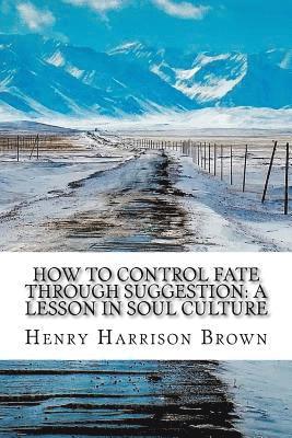 Henry Harrison Brown - How to Control Fate Through Suggestion: A Lesson in Soul Culture, Häftad
