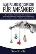 Manipulationstechniken fr Anfnger: Die Kunst der Manipulation. Wie Sie andere Menschen im Alltag zu Ihren Gunsten manipulieren und erkennen, wann Si