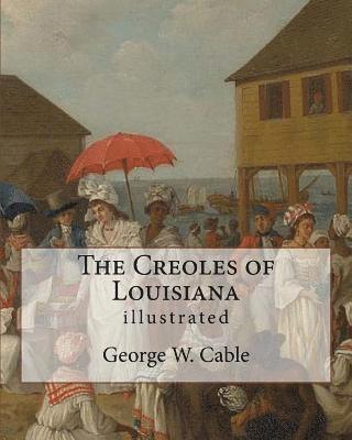 The Creoles of Louisiana. By: George W. Cable (illustrated): George Washington Cable (October 12, 1844 - January 31, 1925) was an American novelist