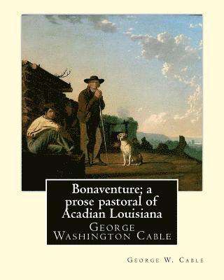 Bonaventure; a prose pastoral of Acadian Louisiana. By: George W. Cable: George Washington Cable (October 12, 1844 - January 31, 1925) was an American