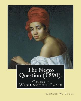 The Negro Question (1890). By: George W. Cable: George Washington Cable (October 12, 1844 - January 31, 1925) was an American novelist notable for th