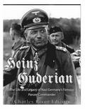Heinz Guderian: The Life and Legacy of Nazi Germany's Famous Panzer Commander