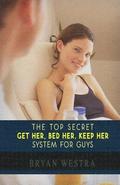 The Top Secret Get Her, Bed Her, Keep Her System For Guys: Find Out How To Get A Girlfriend, How To Keep A Girlfriend, and How To Bed Any Girl You Wan