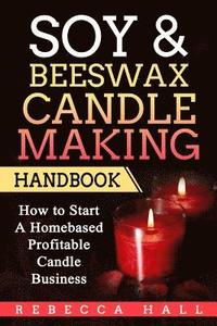 Soy & Beeswax Candle Making Handbook: How to Start a Homebased Profitable Candle Making Business