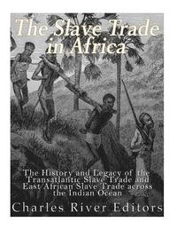 The Slave Trade in Africa: The History and Legacy of the Transatlantic Slave Trade and East African Slave Trade across the Indian Ocean