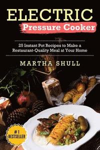 Electric Pressure Cooker: 25 Instant Pot Recipes to Make a Restaurant-Quality Meal at Your Home(Instant pot, Pressure Cooker, Electric Pressure