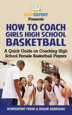 Shane Reinhard, Howexpert Press - How To Coach Girls' High School Basketball: A Quick Guide on Coaching High School Female Basketball Players, Häftad