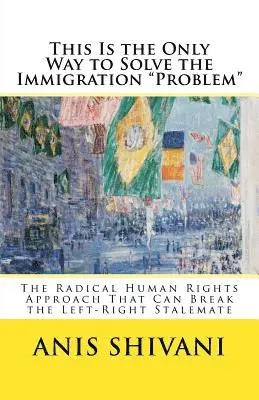 Anis Shivani - This Is the Only Way to Solve the Immigration "Problem": The Radical Human Rights Approach That Can Break the Left-Right Stalemate, Häftad. Tillgänglighet: Lägg i varukorg