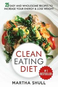 Clean Eating Diet: 25 Easy and Wholesome Recipes to Increase Your Energy & Lose Weight