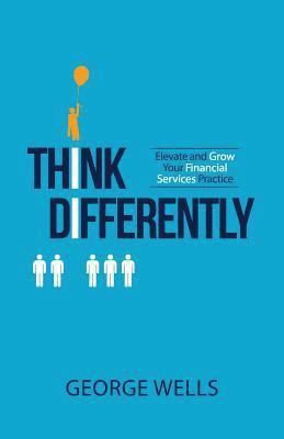 George Wells - Think Differently: Elevate and Grow Your Financial Services Practice, Häftad