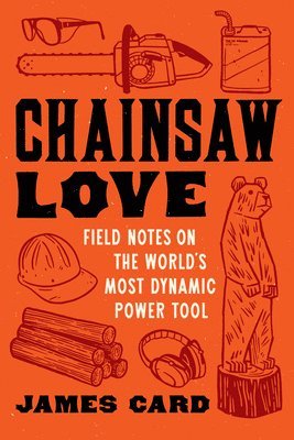 James Card - Chainsaw Love: Field Notes on the World's Most Dynamic Power Tool, Häftad