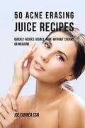 50 Acne Erasing Juice Recipes: Quickly Reduce Visible Acne without Creams or Medicine
