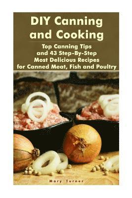 Mary Turner - DIY Canning and Cooking: Top Canning Tips and 43 Step-By-Step Most Delicious Recipes for Canned Meat, Fish and Poultry: (Home Canning, Canned F, Häftad