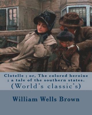 Clotelle; or, The colored heroine; a tale of the southern states. By: William Wells Brown: William Wells Brown (circa 1814 - November 6, 1884) was a p