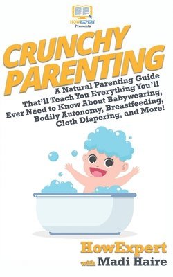 Madi Haire, Howexpert Press - Crunchy Parenting: A Natural Parenting Guide That'll Teach You Everything You'll Ever Need to Know About Babywearing, Bodily Autonomy, Br, Häftad