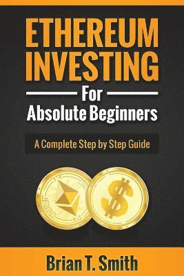 Brian T. Smith - Ethereum Investing For Absolute Beginners: The Complete Step by Step Guide To Blockchain Technology, Cryptocurrency, Mining Ethereum, Smart Contracts,, Häftad