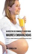 94 Recetas de Comidas y Jugos Para Madres Embarazadas: La Guía De La Madre Embarazadas Para Una Nutrición Inteligente