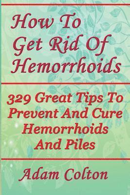 Adam Colton - How To Get Rid Of Hemorrhoids: 329 Great Tips To Prevent And Cure Hemorrhoids And Piles, Häftad
