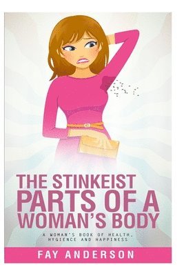 Fay Anderson - The Stinkest Parts Of A Woman's Body: A Woman's Book Of Health Hygiene And Happiness, Häftad