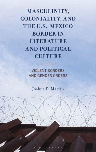 Joshua D. Martin - Masculinity, Coloniality, and the US-Mexico Border in Literature and Political Culture, E-bok