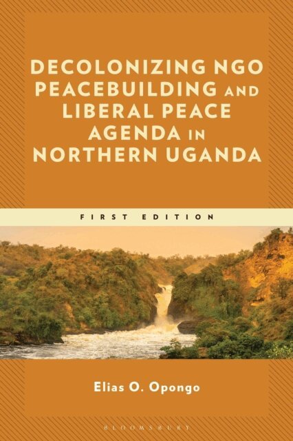 Elias O. Opongo - Decolonizing NGO Peacebuilding and Liberal Peace Agenda in Northern Uganda, E-bok