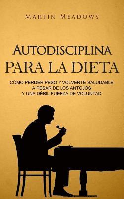 Martin Meadows - Autodisciplina para la dieta: Cómo perder peso y volverte saludable a pesar de los antojos y una débil fuerza de voluntad, Häftad