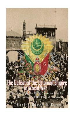 Charles River - The Defeat of the Ottoman Empire in World War I: The History of the Allied Victories that Led to the Collapse of the Turkish Empire, Häftad