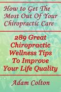 How to Get The Most Out Of Your Chiropractic Care: 289 Great Chiropractic Wellness Tips To Improve Your Life Quality