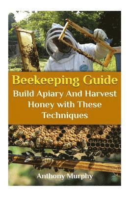 Anthony Murphy - Beekeeping Guide: Build Apiary And Harvest Honey with These Techniques: (Beekeeping for Beginners, Beekeeping Guide), Häftad