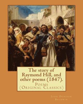 The story of Raymond Hill, and other poems (1847). By: John Denison Baldwin: Poems (Original Classics)