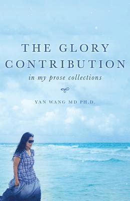 Yan Wang, Ph. D. Yan Wang - The Glory Contribution: In My Prose Collections, Häftad
