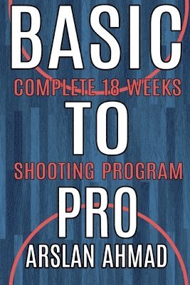 Arslan Ahmad - Basic to Pro: Fundamentals of Basketball 18 Weeks Shooting Program - Complete Sh, Häftad