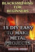 Blacksmithing for Beginners: 15 DIY Easy to Make Metal Projects: (Blacksmith, How To Blacksmith)