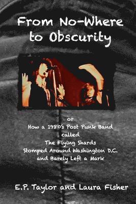 Laura Fisher, E. P. Taylor - From No-Where to Obscurity: How a 1980's post-punk band called The Flying Shards Stomped Around Washington D.C. and Barely Left a Mark, Häftad