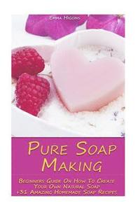 Pure Soap Making: Beginners Guide On How To Create Your Own Natural Soap + 31 Amazing Homemade Soap Recipes: (Soap Making, Essential Oil