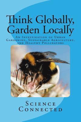 Emily Rhode, Catherine Seiler - Think Globally, Garden Locally: An Investigation of Urban Gardening, Sustainable Agriculture, and Healthy Pollinators, Häftad