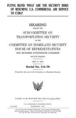 United States House of Representatives, Committee on Homeland Security - Flying blind: what are the security risks of resuming U.S. commercial air service to Cuba?: hearing before the Subcommittee on Trans, Häftad. Tillgänglighet: Lägg i varukorg