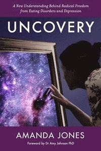 Uncovery: A New Understanding Behind Radical Freedom from Eating Disorders and Depression