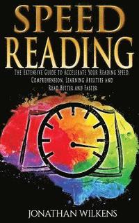 Speed Reading: The Extensive Guide to Accelerate Your Reading Speed, Comprehension, Learning Abilities and Read Better and Faster