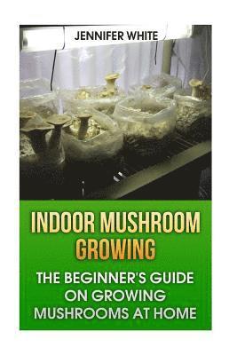 Jennifer White - Indoor Mushroom Growing: The Beginner's Guide on Growing Mushrooms at Home: (Growing Mushrooms, Mushroom Gardening), Häftad