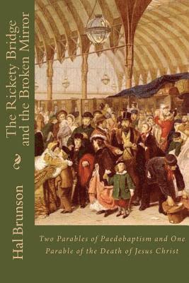 Hal Brunson - The Rickety Bridge and the Broken Mirror: Two Parables of Paedobaptism and One Parable of the Death of Jesus Christ, Häftad