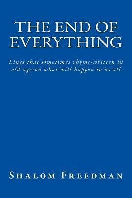 The End of Everything: Lines that sometimes rhyme-written in old age-on what will happen to us all