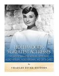 Hollywood's 5 Greatest Actresses: The Lives of Katharine Hepburn, Bette Davis, Audrey Hepburn, Ingrid Bergman, and Greta Garbo