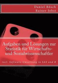 Aufgaben und Loesungen zur Statistik fuer Wirtschafts- und Sozialwissenschaften: incl. Software-Umsetzung in SAS und R