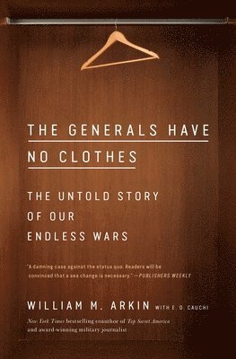 William M. Arkin - The Generals Have No Clothes: The Untold Story of Our Endless Wars, Häftad