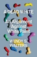 Wendy S. Walters - A Dead White: An Argument Against White Paint, Inbunden