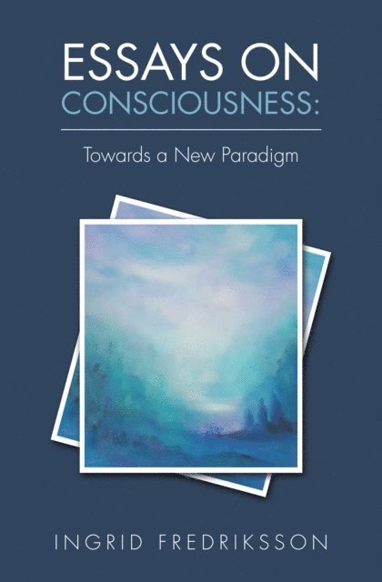 Ingrid Fredriksson - Essays on Consciousness: Towards a New Paradigm, E-bok
