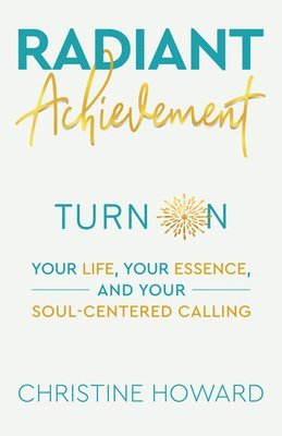 Christine Howard - Radiant Achievement: Turn on Your Life, Your Essence, and Your Soul-Centered Calling, Häftad